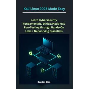 Zion, Damian Kali Linux 2025 Made Easy: Learn Cybersecurity Fundamentals, Ethical Hacking & Pen-Testing through Hands-On Labs + Networking Essentials Zion, Damian Kali Linux 2025 Made Easy: Learn Cybersecurity Fundamentals, Ethical Hacking & Pen-Testing through Hands-On Labs + Networking Essentials