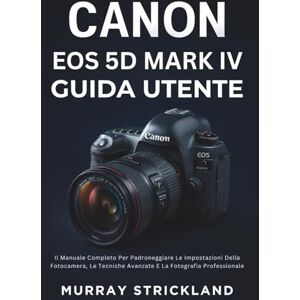 STRICKLAND, MURRAY Canon EOS 5D Mark IV Guida Utente: Il Manuale Completo Per Padroneggiare Le Impostazioni Della Fotocamera, Le Tecniche Avanzate E La Fotografia Professionale STRICKLAND, MURRAY Canon EOS 5D Mark IV Guida Utente: Il Manuale Completo Per Padroneggiare Le Impostazioni Della Fotocamera, Le Tecniche Avanzate E La Fotografia Professionale