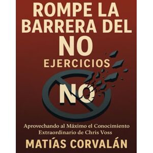 Corvalán, Matías Rompe la Barrera del No Ejercicios: Aprovechando al Máximo el Conocimiento Extraordinario de Chris Voss Corvalán, Matías Rompe la Barrera del No Ejercicios: Aprovechando al Máximo el Conocimiento Extraordinario de Chris Voss