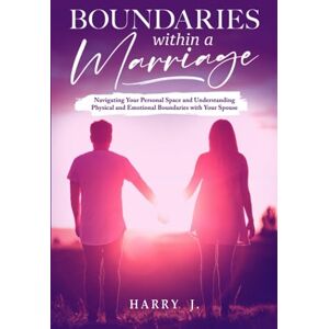J., Harry Boundaries Within a Marriage: Navigating Your Personal Space and Understanding Physical and Emotional Boundaries with Your Spouse J., Harry Boundaries Within a Marriage: Navigating Your Personal Space and Understanding Physical and Emotional Boundaries with Your Spouse