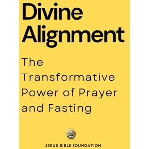 Bible Foundation, Jesus Divine Alignment: The Transformative Power of Prayer and Fasting Bible Foundation, Jesus Divine Alignment: The Transformative Power of Prayer and Fasting