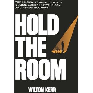 Kerr, Wilton Hold The Room: The Musician’s Guide to Setlist Design, Audience Psychology, and Repeat Bookings Kerr, Wilton Hold The Room: The Musician’s Guide to Setlist Design, Audience Psychology, and Repeat Bookings