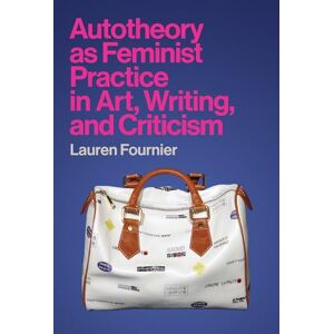 Fournier, Lauren Autotheory as Feminist Practice in Art, Writing, and Criticism Fournier, Lauren Autotheory as Feminist Practice in Art, Writing, and Criticism