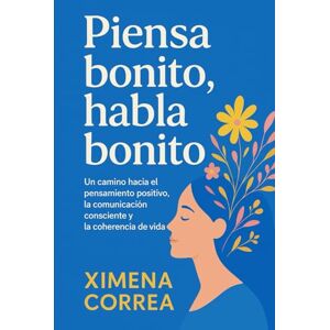CORREA, XIMENA PIENSA BONITO, HABLA BONITO: Un camino hacia el pensamiento positivo, la comunicación consciente y la coherencia de vida. CORREA, XIMENA PIENSA BONITO, HABLA BONITO: Un camino hacia el pensamiento positivo, la comunicación consciente y la coherencia de vida.