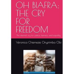 Obi, Veronica Chiemezie Onyirimba OH BIAFRA: THE CRY FOR FREEDOM: The eternal cry for justice, fairness, and equality. Obi, Veronica Chiemezie Onyirimba OH BIAFRA: THE CRY FOR FREEDOM: The eternal cry for justice, fairness, and equality.