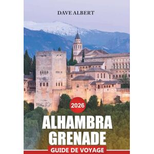 ALBERT, DAVE ALHAMBRA GRENADE Guide de voyage 2026: Conseils complets pour explorer les palais historiques, les jardins luxuriants et les expériences locales authentiques ALBERT, DAVE ALHAMBRA GRENADE Guide de voyage 2026: Conseils complets pour explorer les palais historiques, les jardins luxuriants et les expériences locales authentiques