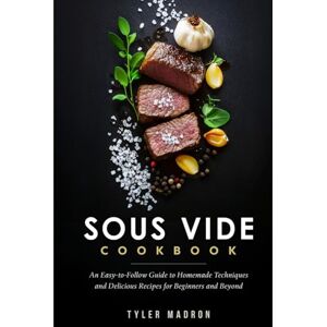Madron, Tyler Sous Vide Cookbook: An Easy-to-Follow Guide to Homemade Techniques and Delicious Recipes for Beginners and Beyond Madron, Tyler Sous Vide Cookbook: An Easy-to-Follow Guide to Homemade Techniques and Delicious Recipes for Beginners and Beyond