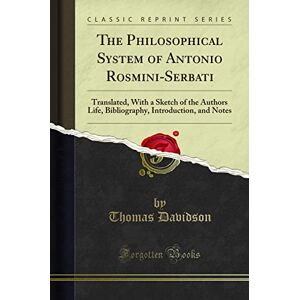 Davidson, Thomas The Philosophical System of Antonio Rosmini-Serbati (Classic Reprint): Translated, With a Sketch of the Authors Life, Bibliography, Introduction, and ... Introduction, and Notes (Classic Reprint) Davidson, Thomas The Philosophical System of Antonio Rosmini-Serbati (Classic Reprint): Translated, With a Sketch of the Authors Life, Bibliography, Introduction, and ... Introduction, and Notes (Classic Reprint)