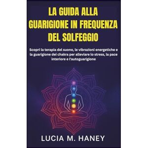 M. Haney, Lucia LA GUIDA ALLA GUARIGIONE IN FREQUENZA DEL SOLFEGGIO: Scopri la terapia del suono, le vibrazioni energetiche e la guarigione dei chakra per alleviare lo stress, la pace interiore e l'autoguarigione M. Haney, Lucia LA GUIDA ALLA GUARIGIONE IN FREQUENZA DEL SOLFEGGIO: Scopri la terapia del suono, le vibrazioni energetiche e la guarigione dei chakra per alleviare lo stress, la pace interiore e l'autoguarigione