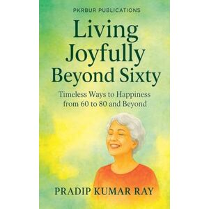 Ray, Pradip Kumar Living Joyfully Beyond Sixty (Timeless Ways to Happiness from 60 to 80 and Beyond) Ray, Pradip Kumar Living Joyfully Beyond Sixty (Timeless Ways to Happiness from 60 to 80 and Beyond)