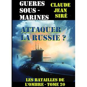 Siré, Claude J. Attaquer la Russie ?: Guerres sous-marines, tome 20 (Les batailles de l'ombre) Siré, Claude J. Attaquer la Russie ?: Guerres sous-marines, tome 20 (Les batailles de l'ombre)