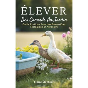 Montvert, Claire Élever Des Canards Au Jardin: Guide Pratique Pour Une Basse-Cour Écologique Et Autonome Montvert, Claire Élever Des Canards Au Jardin: Guide Pratique Pour Une Basse-Cour Écologique Et Autonome