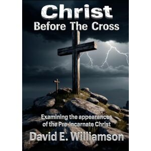 Williamson, David E. Christ Before the Cross: Examining the Many Appearances of the Pre-incarnate Christ (The Prophetic Word Unveiled) Williamson, David E. Christ Before the Cross: Examining the Many Appearances of the Pre-incarnate Christ (The Prophetic Word Unveiled)