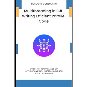CONSULTING, BOSCO-IT Multithreading in C#: Writing Efficient Parallel Code: Build High-Performance C# Applications with Threads, Tasks, and Async Techniques CONSULTING, BOSCO-IT Multithreading in C#: Writing Efficient Parallel Code: Build High-Performance C# Applications with Threads, Tasks, and Async Techniques