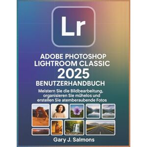 J. Salmons, Gary Adobe Photoshop Lightroom Classic 2025 Benutzerhandbuch: Meistern Sie die Bildbearbeitung, organisieren Sie mühelos und erstellen Sie atemberaubende Fotos J. Salmons, Gary Adobe Photoshop Lightroom Classic 2025 Benutzerhandbuch: Meistern Sie die Bildbearbeitung, organisieren Sie mühelos und erstellen Sie atemberaubende Fotos