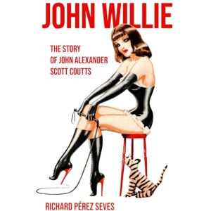 Pérez Seves, Richard JOHN WILLIE: The Story of John Alexander Scott Coutts Pérez Seves, Richard JOHN WILLIE: The Story of John Alexander Scott Coutts