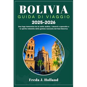 J. Holland, Freda BOLIVIA GUIDA DI VIAGGIO 2025-2026 (A COLORI): Una fuga immersiva tra le vette andine, i deserti a specchio e lo spirito indomito della gemma nascosta del Sud America J. Holland, Freda BOLIVIA GUIDA DI VIAGGIO 2025-2026 (A COLORI): Una fuga immersiva tra le vette andine, i deserti a specchio e lo spirito indomito della gemma nascosta del Sud America