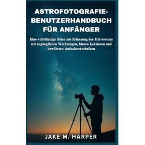 Harper, Jake M. ASTROFOTOGRAFIE-BENUTZERHANDBUCH FÜR ANFÄNGER: Eine vollständige Reise zur Erfassung des Universums mit zugänglichen Werkzeugen, klaren Lektionen und ... (Unverzichtbares Handbuch für Senioren) Harper, Jake M. ASTROFOTOGRAFIE-BENUTZERHANDBUCH FÜR ANFÄNGER: Eine vollständige Reise zur Erfassung des Universums mit zugänglichen Werkzeugen, klaren Lektionen und ... (Unverzichtbares Handbuch für Senioren)