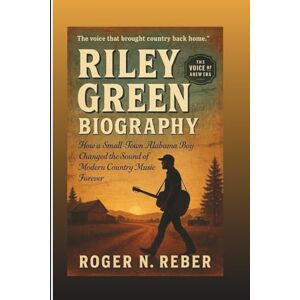 N. Reber, Roger RILEY GREEN BIOGRAPHY: How A Small-Town Alabama Boy Changed The Sound Of Modern Country Music Forever N. Reber, Roger RILEY GREEN BIOGRAPHY: How A Small-Town Alabama Boy Changed The Sound Of Modern Country Music Forever