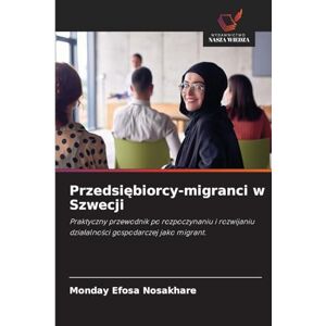 Nosakhare, Monday Efosa Przedsiębiorcy-migranci w Szwecji: Praktyczny przewodnik po rozpoczynaniu i rozwijaniu dzia¿alno¿ci gospodarczej jako migrant. Nosakhare, Monday Efosa Przedsiębiorcy-migranci w Szwecji: Praktyczny przewodnik po rozpoczynaniu i rozwijaniu dzia¿alno¿ci gospodarczej jako migrant.