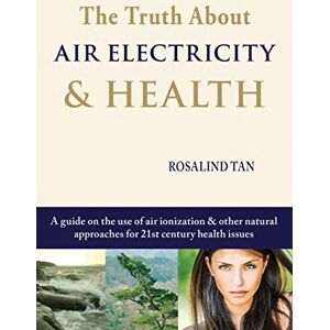 Tan, Rosalind The Truth About Air Electricity & Health: A guide on the use of air ionization and other natural approaches for 21st century health issues Tan, Rosalind The Truth About Air Electricity & Health: A guide on the use of air ionization and other natural approaches for 21st century health issues