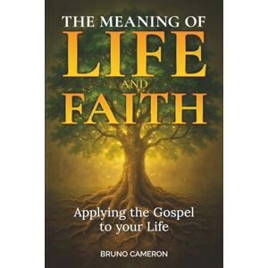 Cameron, Bruno The Meaning of Life and Faith: Applying the Gospel to Your Life Cameron, Bruno The Meaning of Life and Faith: Applying the Gospel to Your Life