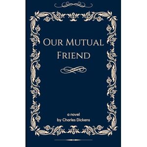 Dickens, Charles Our Mutual Friend: A Classic English Literature Social Satire Novel Dickens, Charles Our Mutual Friend: A Classic English Literature Social Satire Novel