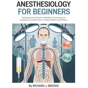 J. Brooks, Richard Anesthesiology for Beginners: Breaking Down the Basics of Medical Terminology and Vocabulary for High School / College Students and Patients (Medical Terms Made Clear) J. Brooks, Richard Anesthesiology for Beginners: Breaking Down the Basics of Medical Terminology and Vocabulary for High School / College Students and Patients (Medical Terms Made Clear)