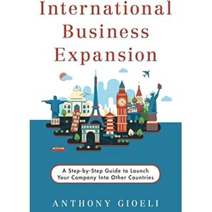 Gioeli, Anthony International Business Expansion: A Step-by-Step Guide to Launch Your Company Into Other Countries Gioeli, Anthony International Business Expansion: A Step-by-Step Guide to Launch Your Company Into Other Countries