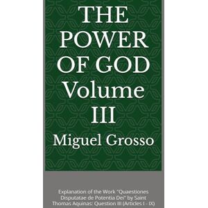 Grosso, Miguel THE POWER OF GOD Volume III: Explanation of the Work "Quaestiones Disputatae de Potentia Dei" by Saint Thomas Aquinas: Question III (Articles I IX) ... Wisdom: Reflections on the Power of God) Grosso, Miguel THE POWER OF GOD Volume III: Explanation of the Work "Quaestiones Disputatae de Potentia Dei" by Saint Thomas Aquinas: Question III (Articles I IX) ... Wisdom: Reflections on the Power of God)
