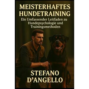 D'angello, Stefano Meisterhaftes Hundetraining: Ein vollständiger Leitfaden zu Canine Psychologie, Verhalten und modernen Trainingsmethoden D'angello, Stefano Meisterhaftes Hundetraining: Ein vollständiger Leitfaden zu Canine Psychologie, Verhalten und modernen Trainingsmethoden
