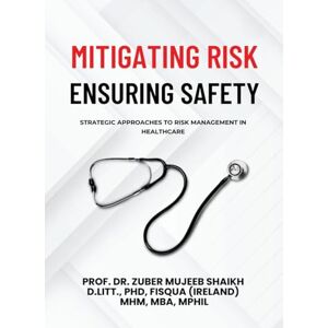 Shaikh, Prof. Dr. Zuber Mujeeb MITIGATING RISK, ENSURING SAFETY: STRATEGIC APPROACHES TO RISK MANAGEMENT IN HEALTHCARE Shaikh, Prof. Dr. Zuber Mujeeb MITIGATING RISK, ENSURING SAFETY: STRATEGIC APPROACHES TO RISK MANAGEMENT IN HEALTHCARE