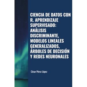 Perez CIENCIA DE DATOS CON R. APRENDIZAJE SUPERVISADO: ANÁLISIS DISCRIMINANTE, MODELOS LINEALES GENERALIZADOS, ÁRBOLES DE DECISIÓN Y REDES NEURONALES Perez CIENCIA DE DATOS CON R. APRENDIZAJE SUPERVISADO: ANÁLISIS DISCRIMINANTE, MODELOS LINEALES GENERALIZADOS, ÁRBOLES DE DECISIÓN Y REDES NEURONALES