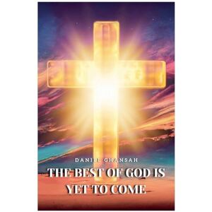 Ghansah, Daniel The Best of God is Yet to Come Ghansah, Daniel The Best of God is Yet to Come