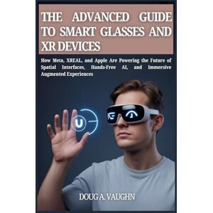 VAUGHN, DOUG A. V THE ADVANCED GUIDE TO SMART GLASSES AND XR DEVICES (2025 Edition): How Meta, XREAL, and Apple Are Powering the Future of Spatial Interfaces, Hands-Free AI, and Immersive Augmented Experiences VAUGHN, DOUG A. V THE ADVANCED GUIDE TO SMART GLASSES AND XR DEVICES (2025 Edition): How Meta, XREAL, and Apple Are Powering the Future of Spatial Interfaces, Hands-Free AI, and Immersive Augmented Experiences