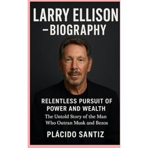 Santiz, Plácido Larry Ellison-Biography: Relentless Pursuit of Power and Wealth-The Untold Story of the Man Who Outran Musk and Bezos Santiz, Plácido Larry Ellison-Biography: Relentless Pursuit of Power and Wealth-The Untold Story of the Man Who Outran Musk and Bezos