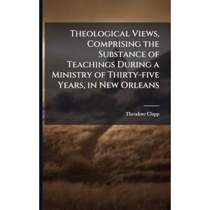 Clapp, Theodore 1792-1866 Theological Views, Comprising the Substance of Teachings During a Ministry of Thirty-five Years, in New Orleans Clapp, Theodore 1792-1866 Theological Views, Comprising the Substance of Teachings During a Ministry of Thirty-five Years, in New Orleans