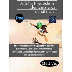 Vic, Matt Adobe Photoshop Elements 2021 for All Users: The Comprehensive Beginners to Experts Illustrative User Guide for Mastering Photoshop Elements 2021 with Latest tools and Updated Features Vic, Matt Adobe Photoshop Elements 2021 for All Users: The Comprehensive Beginners to Experts Illustrative User Guide for Mastering Photoshop Elements 2021 with Latest tools and Updated Features