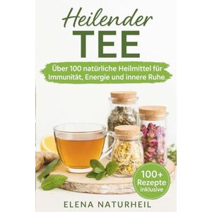 Naturheil, Elena Heilender Tee: Über 100 natürliche Heilmittel für Immunität, Energie und innere Ruhe Naturheil, Elena Heilender Tee: Über 100 natürliche Heilmittel für Immunität, Energie und innere Ruhe