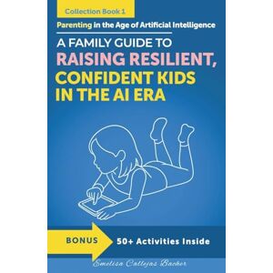 Callejas Bacher, Emelisa Parenting in the Age of Artificial Intelligence: A Family Guide to Raising Resilient, Confident Kids in the AI era Callejas Bacher, Emelisa Parenting in the Age of Artificial Intelligence: A Family Guide to Raising Resilient, Confident Kids in the AI era