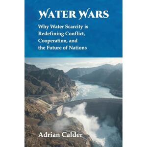 Calder, Adrian Water Wars: Why Water Scarcity is Redefining Conflict, Cooperation, and the Future of Nations Calder, Adrian Water Wars: Why Water Scarcity is Redefining Conflict, Cooperation, and the Future of Nations
