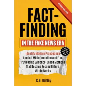 Gurley, K.B. Fact Finding in the Fake News Era: Identify Modern Propaganda, Combat Misinformation, and Find Truth Using Evidence-Based Methods That Become Second Nature Within Weeks Gurley, K.B. Fact Finding in the Fake News Era: Identify Modern Propaganda, Combat Misinformation, and Find Truth Using Evidence-Based Methods That Become Second Nature Within Weeks