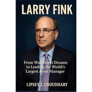 Choudhary, Lipsey J. LARRY FINK: From Wall Street Dreams to Leading the World’s Largest Asset Manager Choudhary, Lipsey J. LARRY FINK: From Wall Street Dreams to Leading the World’s Largest Asset Manager