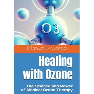 Garcia, Manuel B. Healing with Ozone: The Science and Power of Medical Ozone Therapy Garcia, Manuel B. Healing with Ozone: The Science and Power of Medical Ozone Therapy