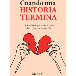 G., Marie Cuando una Historia Termina: 100 Verdades que Nadie te Contó Sobre el Final de tu Relación G., Marie Cuando una Historia Termina: 100 Verdades que Nadie te Contó Sobre el Final de tu Relación