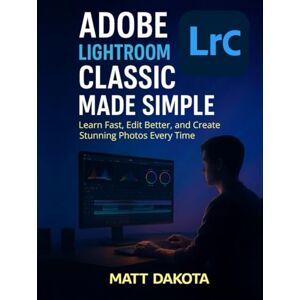 Dakota, Matt Adobe Lightroom Classic Made Simple: Learn Fast, Edit Better, and Create Stunning Photos Every Time Dakota, Matt Adobe Lightroom Classic Made Simple: Learn Fast, Edit Better, and Create Stunning Photos Every Time