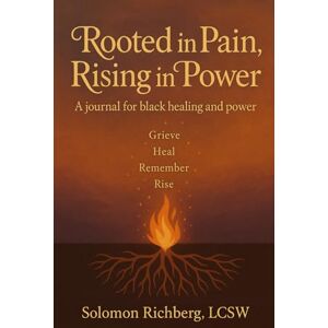 RICHBERG LCSW, SOLOMON Rooted in Pain, Rising in Power: A Journal for Black Healing and Power RICHBERG LCSW, SOLOMON Rooted in Pain, Rising in Power: A Journal for Black Healing and Power