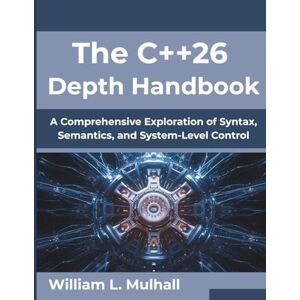 Mulhall, William L. The C++26 Depth Handbook: A Comprehensive Exploration of Syntax, Semantics, and System-Level Control (Next-Gen Tech Mastery Series) Mulhall, William L. The C++26 Depth Handbook: A Comprehensive Exploration of Syntax, Semantics, and System-Level Control (Next-Gen Tech Mastery Series)