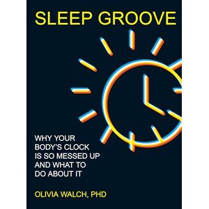 Walch, Olivia Sleep Groove: Why Your Body's Clock Is So Messed Up and What To Do About It Walch, Olivia Sleep Groove: Why Your Body's Clock Is So Messed Up and What To Do About It