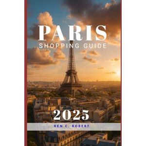 C. ROBERT, KEN PARIS SHOPPING GUIDE 2025: Paris Shopping Guide 2025: A Practical & Stylish Handbook for Every Traveler: 7 (ADVENTURERS HIKING) C. ROBERT, KEN PARIS SHOPPING GUIDE 2025: Paris Shopping Guide 2025: A Practical & Stylish Handbook for Every Traveler: 7 (ADVENTURERS HIKING)